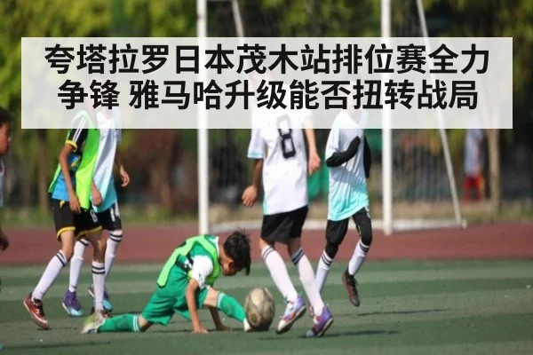 夸塔拉罗日本茂木站排位赛全力争锋 雅马哈升级能否扭转战局 | kaiyun