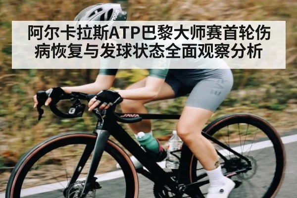 阿尔卡拉斯ATP巴黎大师赛首轮伤病恢复与发球状态全面观察分析 | kaiyun