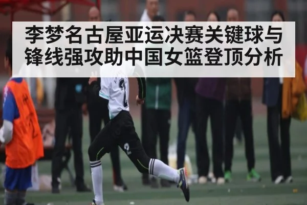 李梦名古屋亚运决赛关键球与锋线强攻助中国女篮登顶分析 | kaiyun