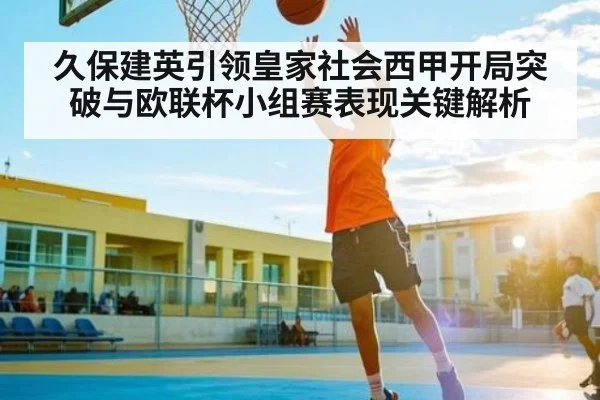 久保建英引领皇家社会西甲开局突破与欧联杯小组赛表现关键解析 | kaiyun