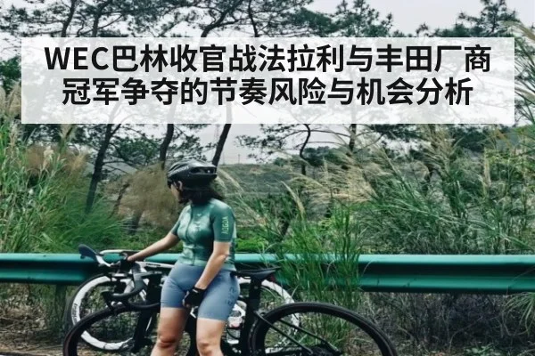 WEC巴林收官战法拉利与丰田厂商冠军争夺的节奏风险与机会分析 | kaiyun