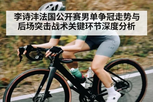 李诗沣法国公开赛男单争冠走势与后场突击战术关键环节深度分析 | kaiyun